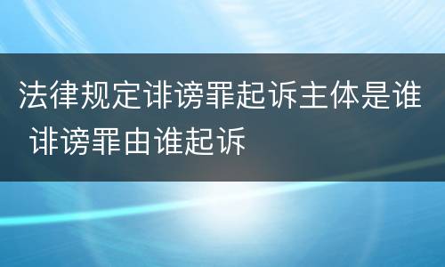 法律规定诽谤罪起诉主体是谁 诽谤罪由谁起诉