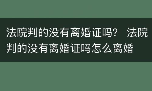 法院判的没有离婚证吗？ 法院判的没有离婚证吗怎么离婚