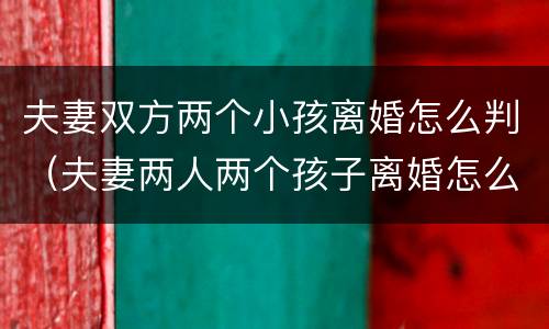 夫妻双方两个小孩离婚怎么判（夫妻两人两个孩子离婚怎么判）