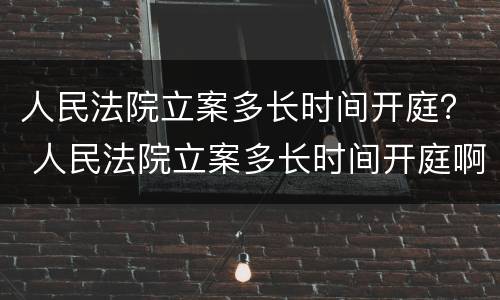 人民法院立案多长时间开庭？ 人民法院立案多长时间开庭啊