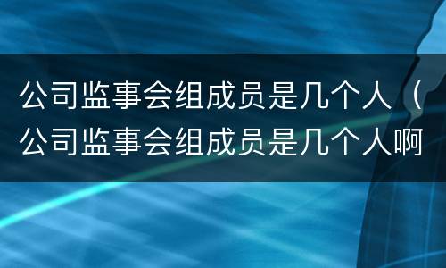 公司监事会组成员是几个人（公司监事会组成员是几个人啊）