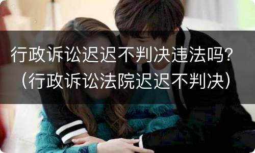行政诉讼迟迟不判决违法吗？（行政诉讼法院迟迟不判决）