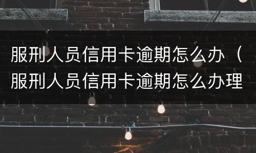 服刑人员信用卡逾期怎么办（服刑人员信用卡逾期怎么办理）