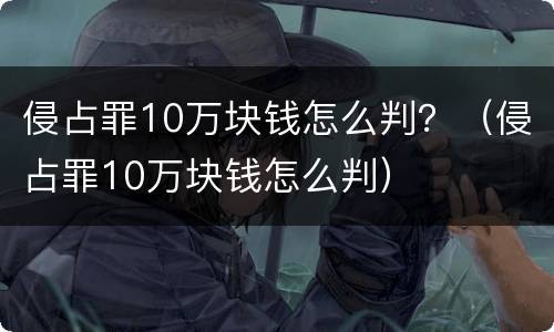 侵占罪10万块钱怎么判？（侵占罪10万块钱怎么判）