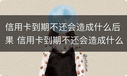 信用卡到期不还会造成什么后果 信用卡到期不还会造成什么后果呢