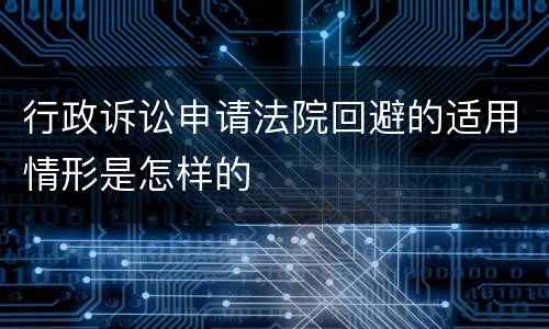 行政诉讼申请法院回避的适用情形是怎样的