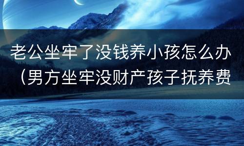 老公坐牢了没钱养小孩怎么办（男方坐牢没财产孩子抚养费怎么办）