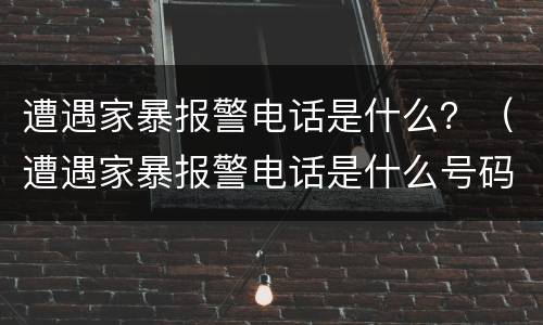 遭遇家暴报警电话是什么？（遭遇家暴报警电话是什么号码）