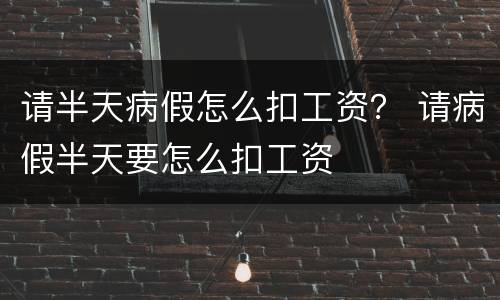 请半天病假怎么扣工资？ 请病假半天要怎么扣工资