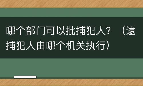 哪个部门可以批捕犯人？（逮捕犯人由哪个机关执行）