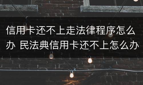 信用卡还不上走法律程序怎么办 民法典信用卡还不上怎么办