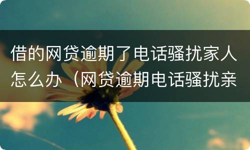 借的网贷逾期了电话骚扰家人怎么办（网贷逾期电话骚扰亲人怎么办）