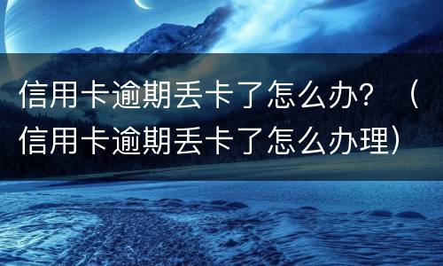 信用卡逾期丢卡了怎么办？（信用卡逾期丢卡了怎么办理）