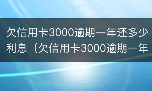 欠信用卡3000逾期一年还多少利息（欠信用卡3000逾期一年要还多少）
