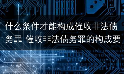 什么条件才能构成催收非法债务罪 催收非法债务罪的构成要件