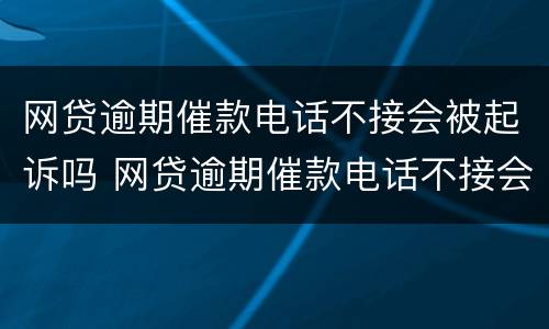 网贷逾期催款电话不接会被起诉吗 网贷逾期催款电话不接会不会怎么样