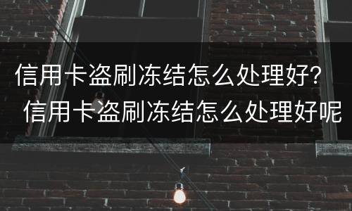 信用卡盗刷冻结怎么处理好？ 信用卡盗刷冻结怎么处理好呢