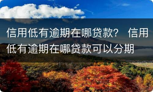 信用低有逾期在哪贷款？ 信用低有逾期在哪贷款可以分期