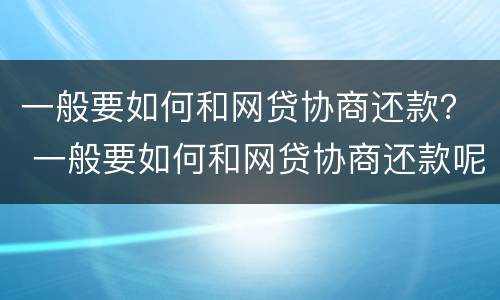 一般要如何和网贷协商还款？ 一般要如何和网贷协商还款呢