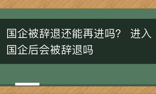 国企被辞退还能再进吗？ 进入国企后会被辞退吗