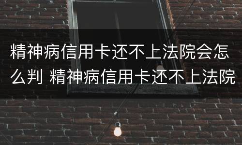 精神病信用卡还不上法院会怎么判 精神病信用卡还不上法院会怎么判决