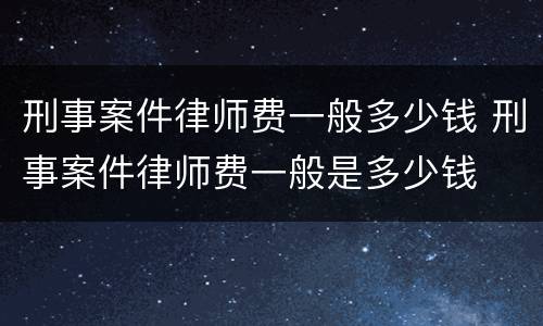 刑事案件律师费一般多少钱 刑事案件律师费一般是多少钱