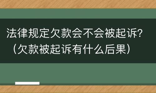 法律规定欠款会不会被起诉？（欠款被起诉有什么后果）