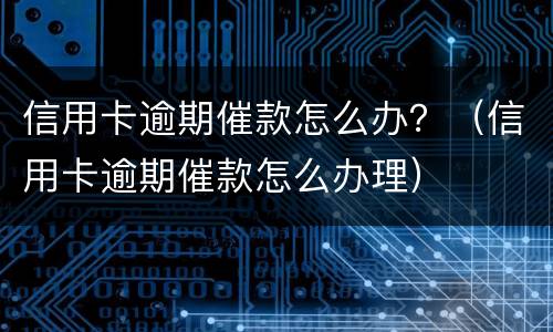 信用卡逾期催款怎么办？（信用卡逾期催款怎么办理）