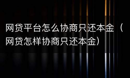网贷平台怎么协商只还本金（网贷怎样协商只还本金）