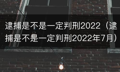 逮捕是不是一定判刑2022（逮捕是不是一定判刑2022年7月）