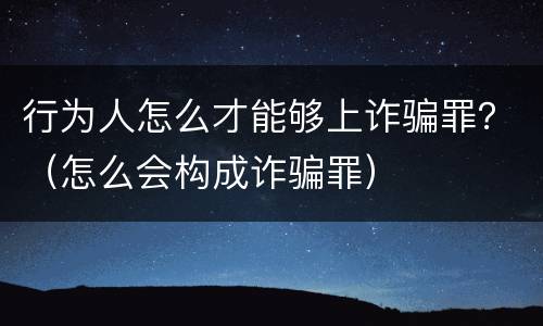行为人怎么才能够上诈骗罪？（怎么会构成诈骗罪）