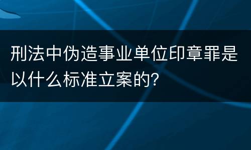 刑法中伪造事业单位印章罪是以什么标准立案的？