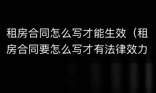 租房合同怎么写才能生效（租房合同要怎么写才有法律效力）
