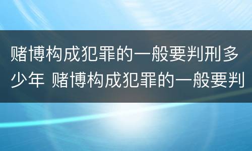 赌博构成犯罪的一般要判刑多少年 赌博构成犯罪的一般要判刑多少年呢