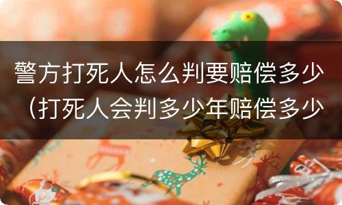 警方打死人怎么判要赔偿多少（打死人会判多少年赔偿多少钱）