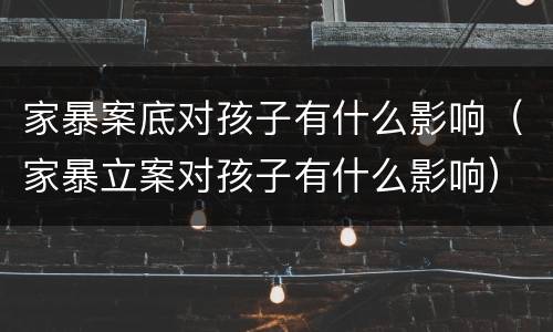 家暴案底对孩子有什么影响（家暴立案对孩子有什么影响）