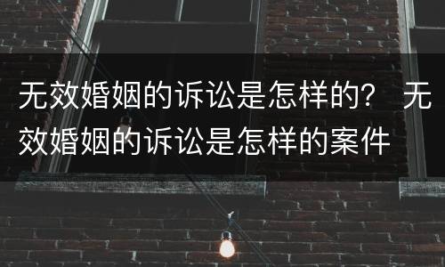 无效婚姻的诉讼是怎样的？ 无效婚姻的诉讼是怎样的案件