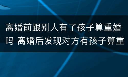 离婚前跟别人有了孩子算重婚吗 离婚后发现对方有孩子算重婚吗