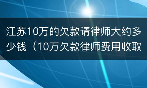 江苏10万的欠款请律师大约多少钱（10万欠款律师费用收取标准）