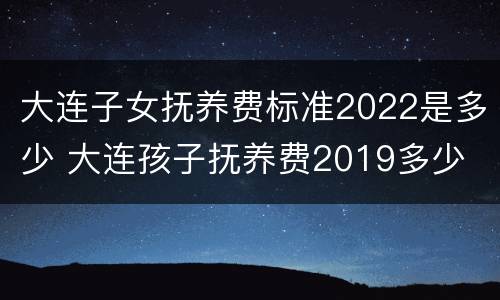 大连子女抚养费标准2022是多少 大连孩子抚养费2019多少