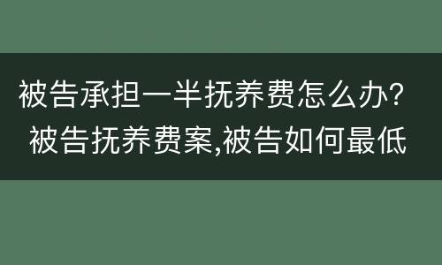 被告承担一半抚养费怎么办？ 被告抚养费案,被告如何最低抚养费