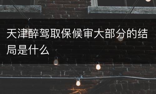 天津醉驾取保候审大部分的结局是什么