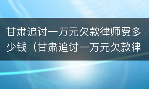 甘肃追讨一万元欠款律师费多少钱（甘肃追讨一万元欠款律师费多少钱啊）