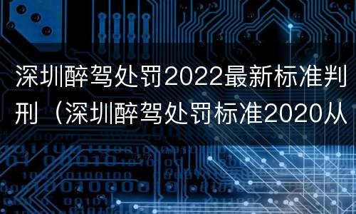 深圳醉驾处罚2022最新标准判刑（深圳醉驾处罚标准2020从轻处理）
