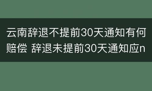 云南辞退不提前30天通知有何赔偿 辞退未提前30天通知应n+2