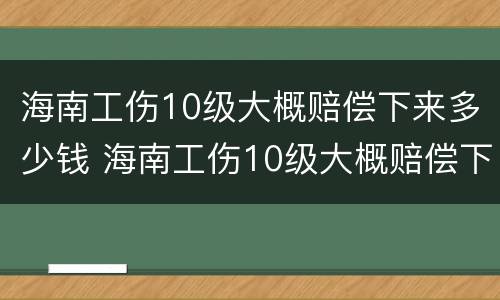 海南工伤10级大概赔偿下来多少钱 海南工伤10级大概赔偿下来多少钱啊