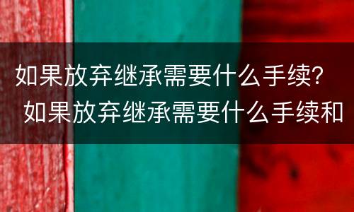如果放弃继承需要什么手续？ 如果放弃继承需要什么手续和证件