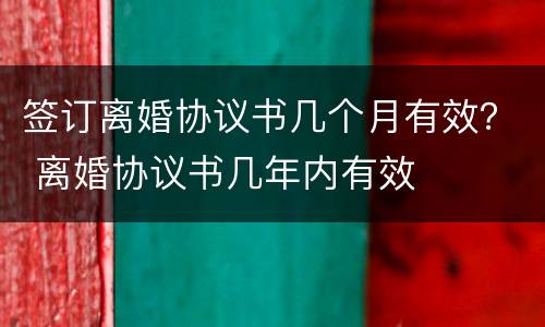 签订离婚协议书几个月有效？ 离婚协议书几年内有效