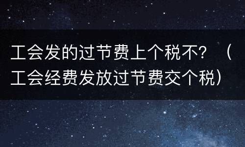 工会发的过节费上个税不？（工会经费发放过节费交个税）