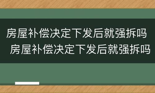 房屋补偿决定下发后就强拆吗 房屋补偿决定下发后就强拆吗合法吗